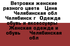 Ветровки женские разного цвета › Цена ­ 500 - Челябинская обл., Челябинск г. Одежда, обувь и аксессуары » Женская одежда и обувь   . Челябинская обл.